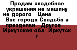 Продам свадебное украшения на машину не дорого › Цена ­ 3 000 - Все города Свадьба и праздники » Другое   . Иркутская обл.,Иркутск г.